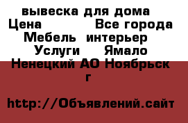 вывеска для дома › Цена ­ 3 500 - Все города Мебель, интерьер » Услуги   . Ямало-Ненецкий АО,Ноябрьск г.